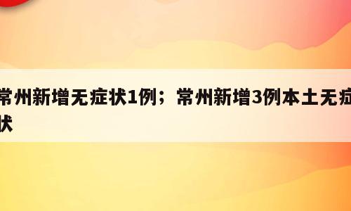 常州新增无症状1例；常州新增3例本土无症状