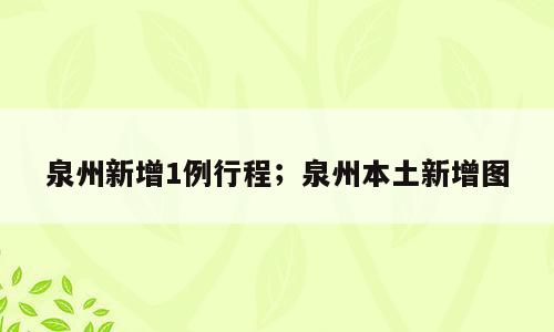 泉州新增1例行程；泉州本土新增图