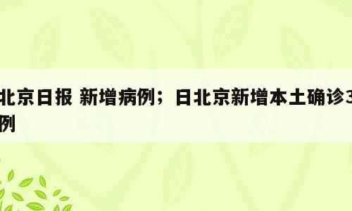 北京日报 新增病例；日北京新增本土确诊3例