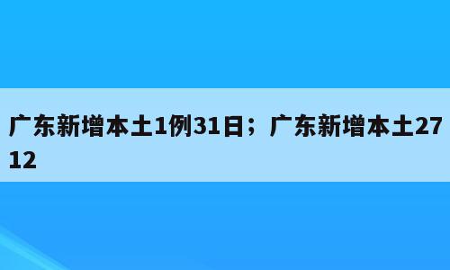广东新增本土1例31日；广东新增本土2712