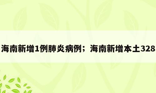 海南新增1例肺炎病例；海南新增本土328