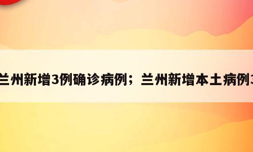 兰州新增3例确诊病例；兰州新增本土病例3