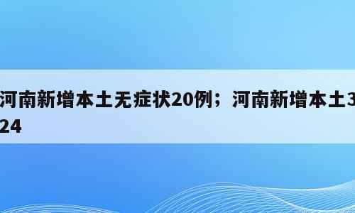 河南新增本土无症状20例；河南新增本土324