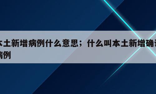 本土新增病例什么意思；什么叫本土新增确诊病例