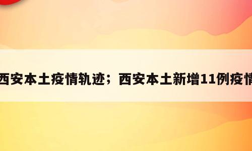西安本土疫情轨迹；西安本土新增11例疫情