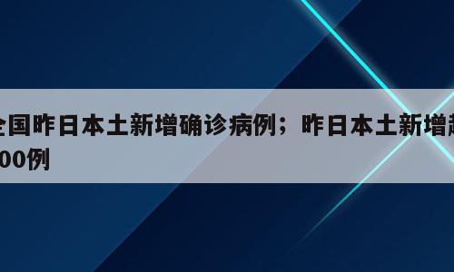 全国昨日本土新增确诊病例；昨日本土新增超500例