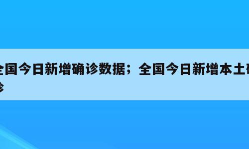 全国今日新增确诊数据；全国今日新增本土确诊