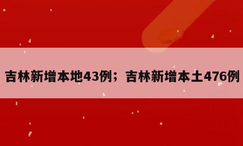 吉林新增本地43例；吉林新增本土476例