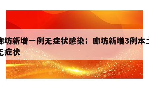 廊坊新增一例无症状感染；廊坊新增3例本土无症状