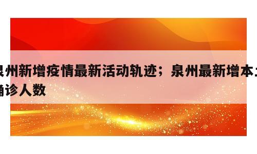泉州新增疫情最新活动轨迹；泉州最新增本土确诊人数