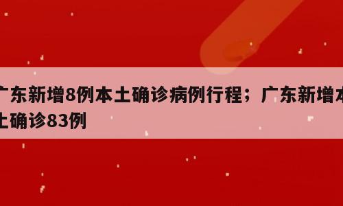 广东新增8例本土确诊病例行程；广东新增本土确诊83例