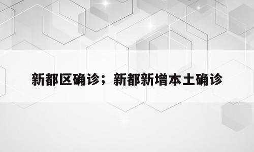 新都区确诊；新都新增本土确诊