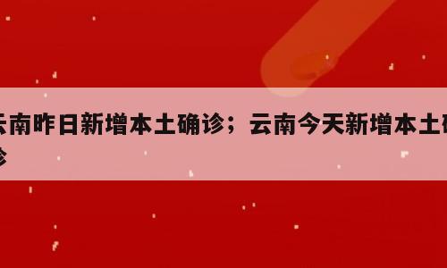 云南昨日新增本土确诊；云南今天新增本土确诊
