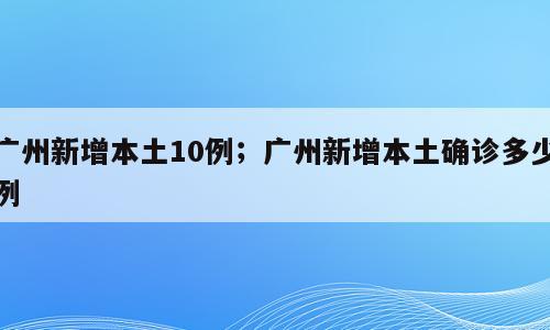 广州新增本土10例；广州新增本土确诊多少例