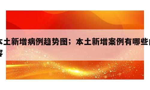 本土新增病例趋势图；本土新增案例有哪些内容