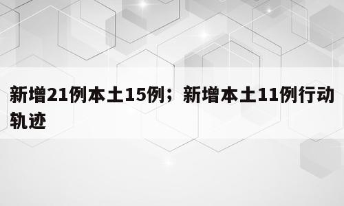 新增21例本土15例；新增本土11例行动轨迹