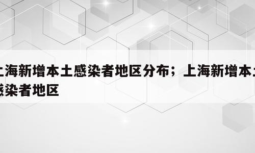 上海新增本土感染者地区分布；上海新增本土感染者地区
