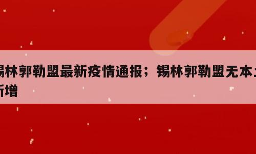 锡林郭勒盟最新疫情通报；锡林郭勒盟无本土新增