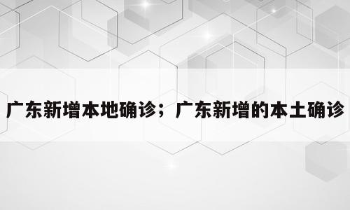 广东新增本地确诊；广东新增的本土确诊