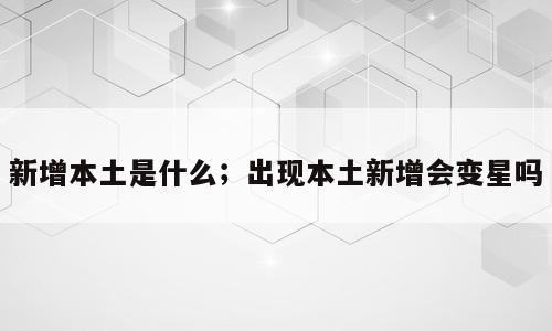新增本土是什么；出现本土新增会变星吗