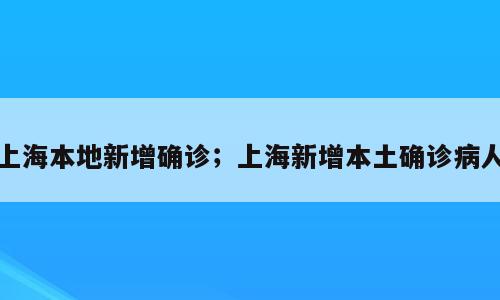 上海本地新增确诊；上海新增本土确诊病人