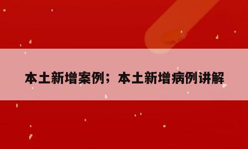 本土新增案例；本土新增病例讲解