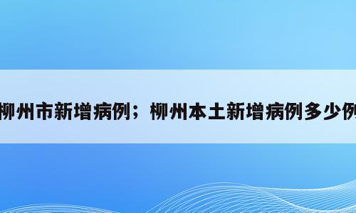 柳州市新增病例；柳州本土新增病例多少例