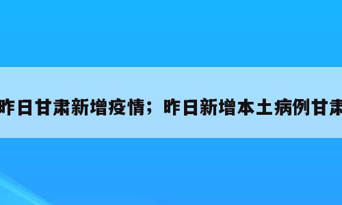 昨日甘肃新增疫情；昨日新增本土病例甘肃