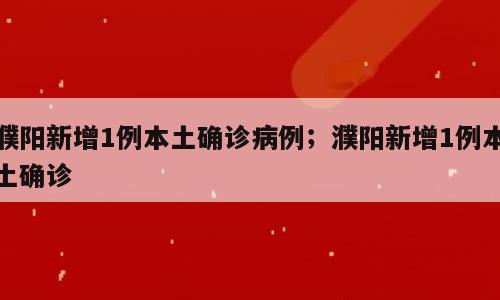 濮阳新增1例本土确诊病例；濮阳新增1例本土确诊