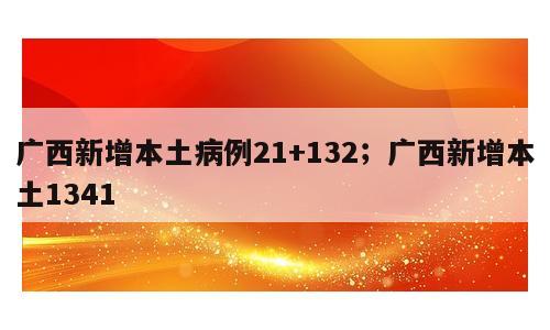广西新增本土病例21+132；广西新增本土1341
