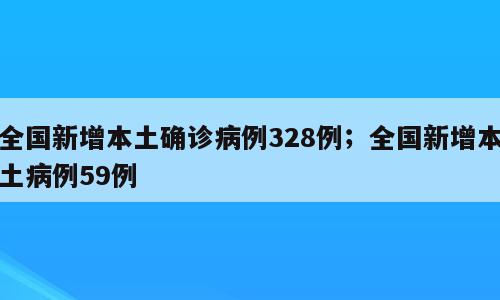 全国新增本土确诊病例328例；全国新增本土病例59例