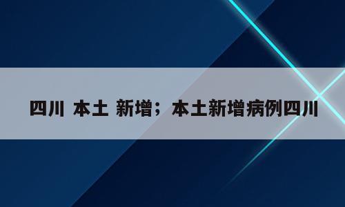 四川 本土 新增；本土新增病例四川