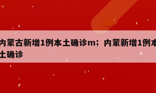 内蒙古新增1例本土确诊m；内蒙新增1例本土确诊