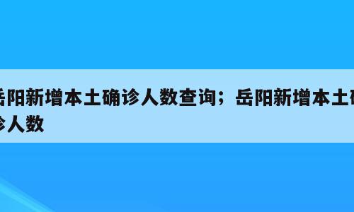 岳阳新增本土确诊人数查询；岳阳新增本土确诊人数