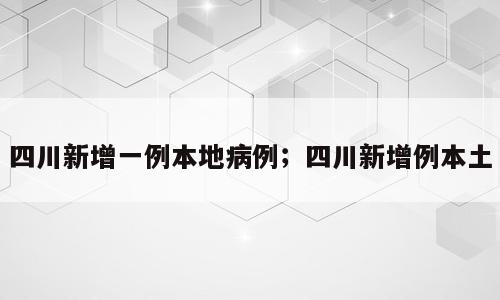 四川新增一例本地病例；四川新增例本土