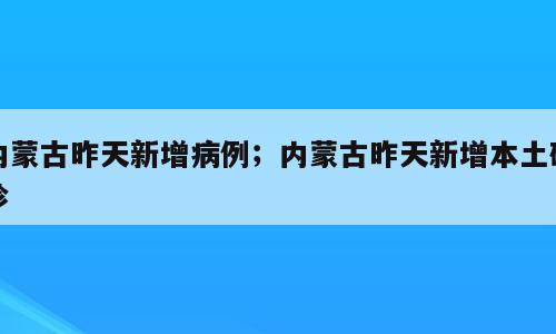 内蒙古昨天新增病例；内蒙古昨天新增本土确诊