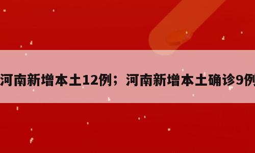 河南新增本土12例；河南新增本土确诊9例