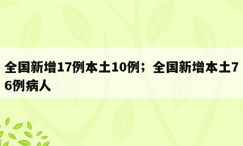 全国新增17例本土10例；全国新增本土76例病人