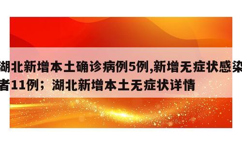 湖北新增本土确诊病例5例,新增无症状感染者11例；湖北新增本土无症状详情