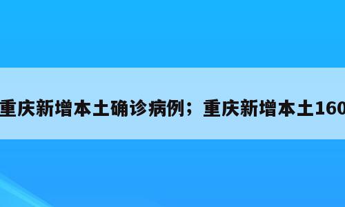 重庆新增本土确诊病例；重庆新增本土160
