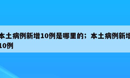 本土病例新增10例是哪里的；本土病例新增10例