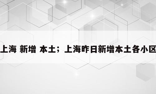 上海 新增 本土；上海昨日新增本土各小区
