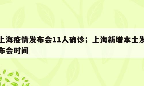 上海疫情发布会11人确诊；上海新增本土发布会时间