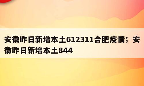 安徽昨日新增本土612311合肥疫情；安徽昨日新增本土844