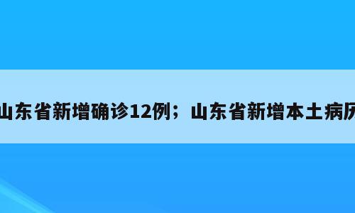山东省新增确诊12例；山东省新增本土病历