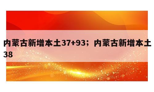 内蒙古新增本土37+93；内蒙古新增本土38