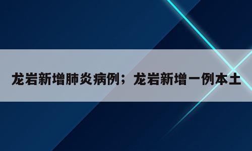 龙岩新增肺炎病例；龙岩新增一例本土