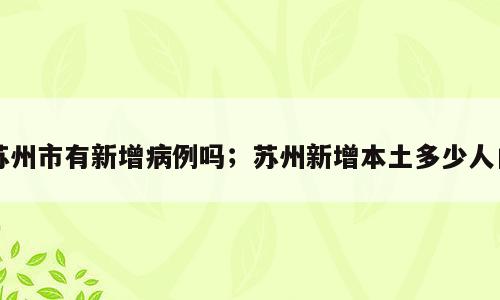 苏州市有新增病例吗；苏州新增本土多少人口