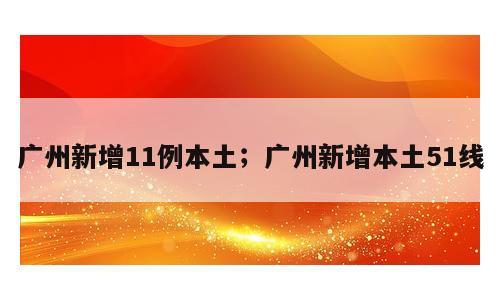广州新增11例本土；广州新增本土51线