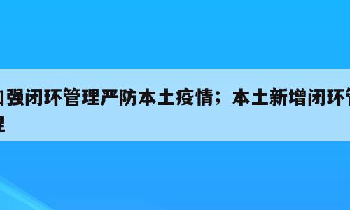 加强闭环管理严防本土疫情；本土新增闭环管理